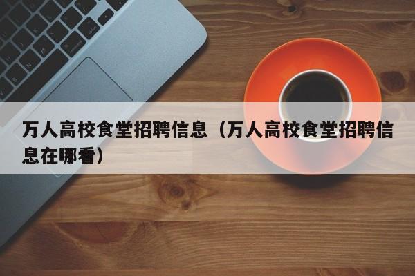 万人高校食堂招聘信息（万人高校食堂招聘信息在哪看）-第1张图片-高校人才招聘