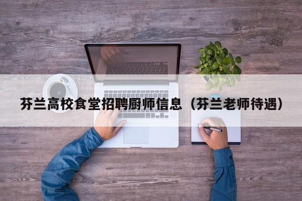芬兰高校食堂招聘厨师信息（芬兰老师待遇）-第1张图片-高校人才招聘