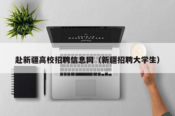 赴新疆高校招聘信息网（新疆招聘大学生）-第1张图片-高校人才招聘
