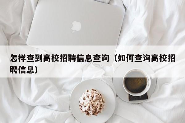 怎样查到高校招聘信息查询（如何查询高校招聘信息）-第1张图片-高校人才招聘