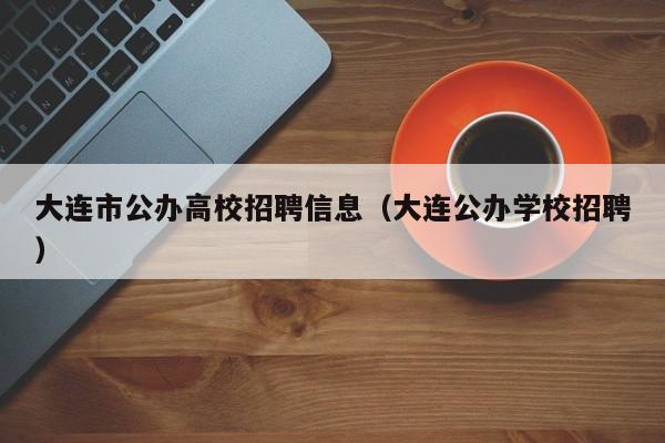 大连市公办高校招聘信息（大连公办学校招聘）-第1张图片-高校人才招聘