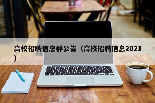 高校招聘信息群公告（高校招聘信息2021）-第1张图片-高校人才招聘