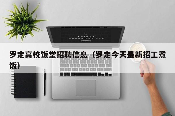 罗定高校饭堂招聘信息（罗定今天最新招工煮饭）-第1张图片-高校人才招聘