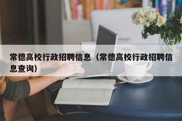 常德高校行政招聘信息（常德高校行政招聘信息查询）-第1张图片-高校人才招聘