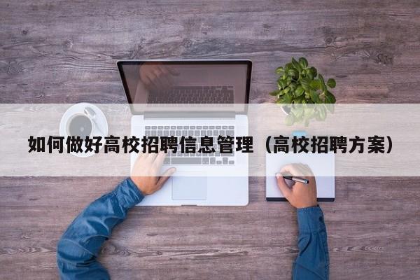 如何做好高校招聘信息管理（高校招聘方案）-第1张图片-高校人才招聘
