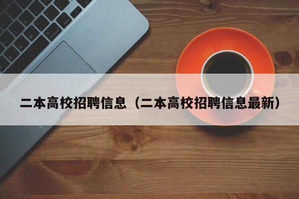 二本高校招聘信息（二本高校招聘信息最新）-第1张图片-高校人才招聘