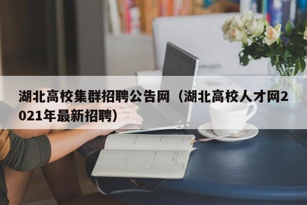 湖北高校集群招聘公告网（湖北高校人才网2021年最新招聘）-第1张图片-高校人才招聘