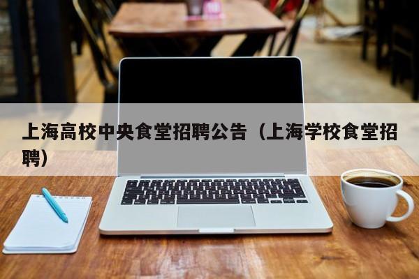 上海高校中央食堂招聘公告（上海学校食堂招聘）-第1张图片-高校人才招聘