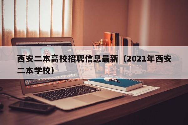 西安二本高校招聘信息最新（2021年西安二本学校）-第1张图片-高校人才招聘