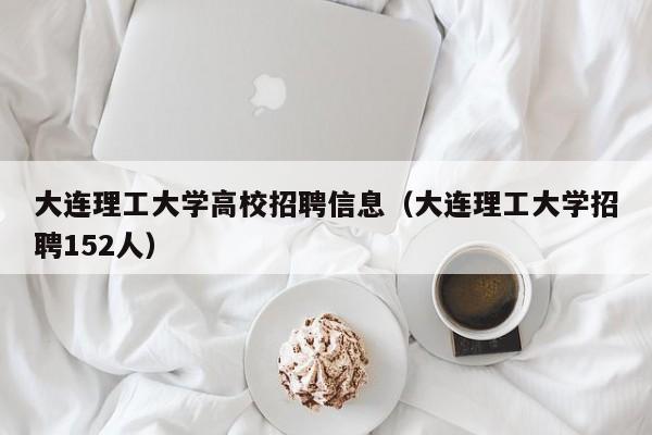 大连理工大学高校招聘信息（大连理工大学招聘152人）-第1张图片-高校人才招聘