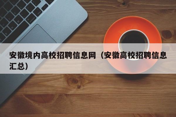 安徽境内高校招聘信息网（安徽高校招聘信息汇总）-第1张图片-高校人才招聘