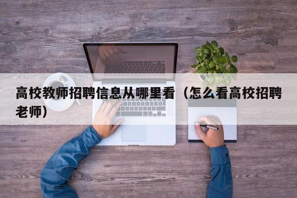 高校教师招聘信息从哪里看（怎么看高校招聘老师）-第1张图片-高校人才招聘