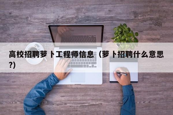 高校招聘萝卜工程师信息（萝卜招聘什么意思?）-第1张图片-高校人才招聘