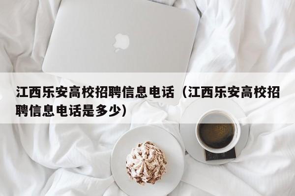 江西乐安高校招聘信息电话（江西乐安高校招聘信息电话是多少）-第1张图片-高校人才招聘