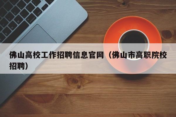 佛山高校工作招聘信息官网（佛山市高职院校招聘）-第1张图片-高校人才招聘