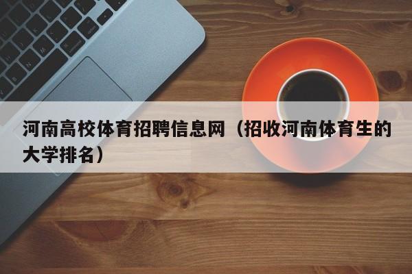 河南高校体育招聘信息网（招收河南体育生的大学排名）-第1张图片-高校人才招聘