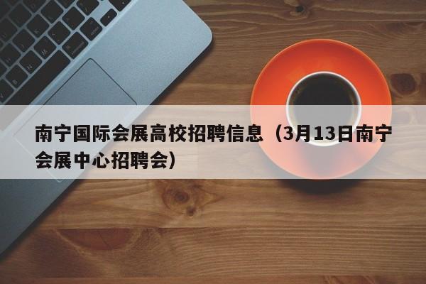南宁国际会展高校招聘信息（3月13日南宁会展中心招聘会）-第1张图片-高校人才招聘