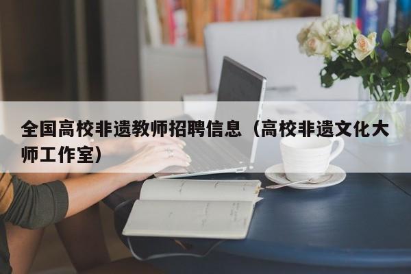 全国高校非遗教师招聘信息（高校非遗文化大师工作室）-第1张图片-高校人才招聘
