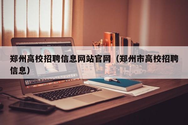 郑州高校招聘信息网站官网（郑州市高校招聘信息）-第1张图片-高校人才招聘