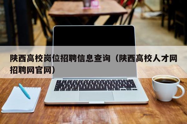 陕西高校岗位招聘信息查询（陕西高校人才网招聘网官网）-第1张图片-高校人才招聘