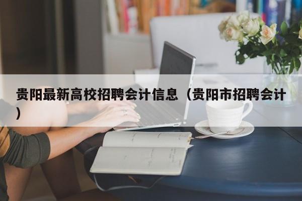 贵阳最新高校招聘会计信息（贵阳市招聘会计）-第1张图片-高校人才招聘