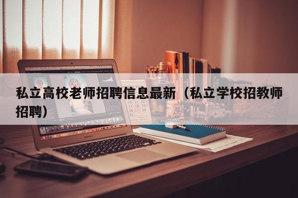 私立高校老师招聘信息最新（私立学校招教师招聘）-第1张图片-高校人才招聘