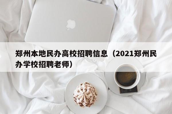 郑州本地民办高校招聘信息（2021郑州民办学校招聘老师）-第1张图片-高校人才招聘