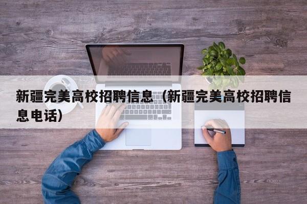 新疆完美高校招聘信息（新疆完美高校招聘信息电话）-第1张图片-高校人才招聘