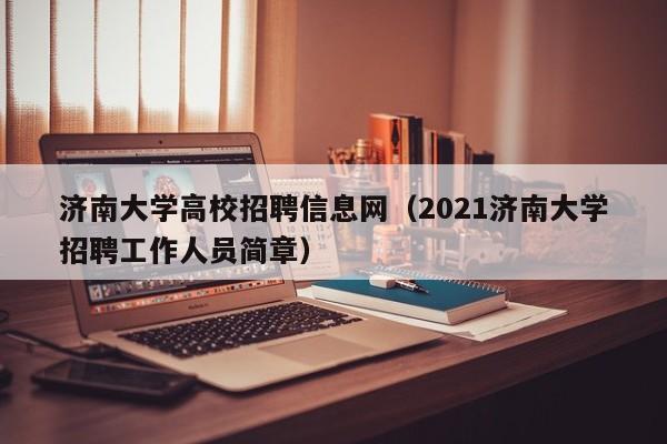 济南大学高校招聘信息网（2021济南大学招聘工作人员简章）-第1张图片-高校人才招聘