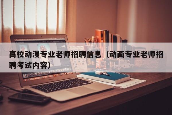高校动漫专业老师招聘信息（动画专业老师招聘考试内容）-第1张图片-高校人才招聘