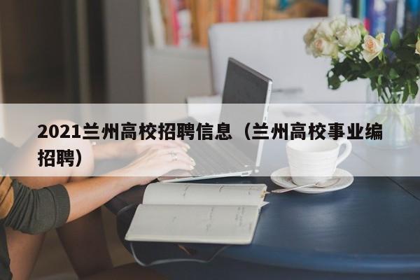2021兰州高校招聘信息（兰州高校事业编招聘）-第1张图片-高校人才招聘