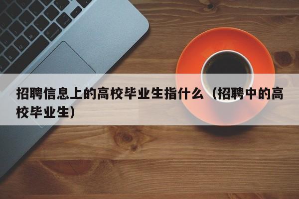 招聘信息上的高校毕业生指什么（招聘中的高校毕业生）-第1张图片-高校人才招聘