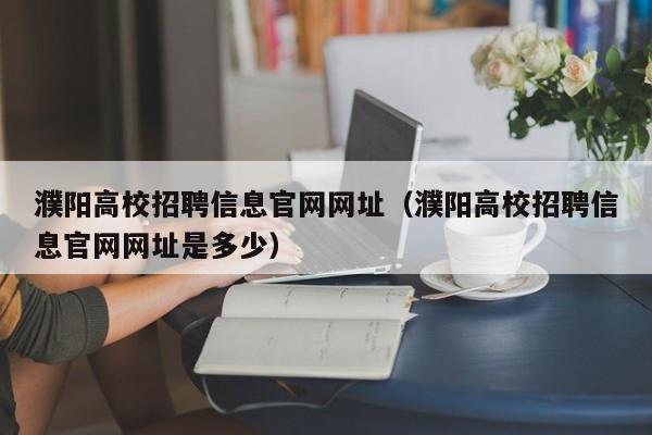 濮阳高校招聘信息官网网址（濮阳高校招聘信息官网网址是多少）-第1张图片-高校人才招聘
