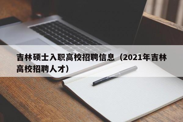 吉林硕士入职高校招聘信息（2021年吉林高校招聘人才）-第1张图片-高校人才招聘