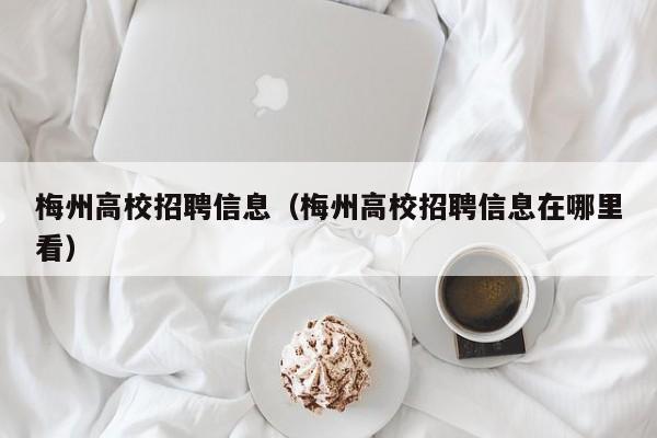 梅州高校招聘信息（梅州高校招聘信息在哪里看）-第1张图片-高校人才招聘