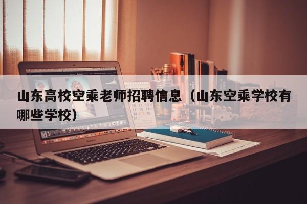 山东高校空乘老师招聘信息（山东空乘学校有哪些学校）-第1张图片-高校人才招聘