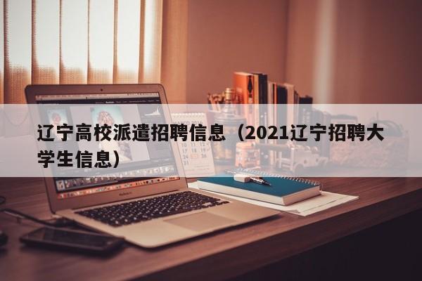 辽宁高校派遣招聘信息（2021辽宁招聘大学生信息）-第1张图片-高校人才招聘