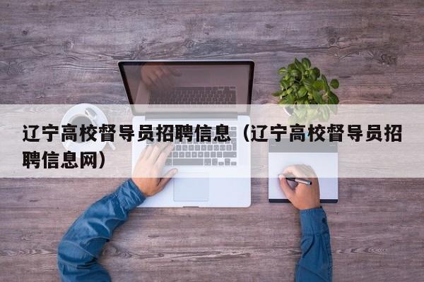 辽宁高校督导员招聘信息（辽宁高校督导员招聘信息网）-第1张图片-高校人才招聘