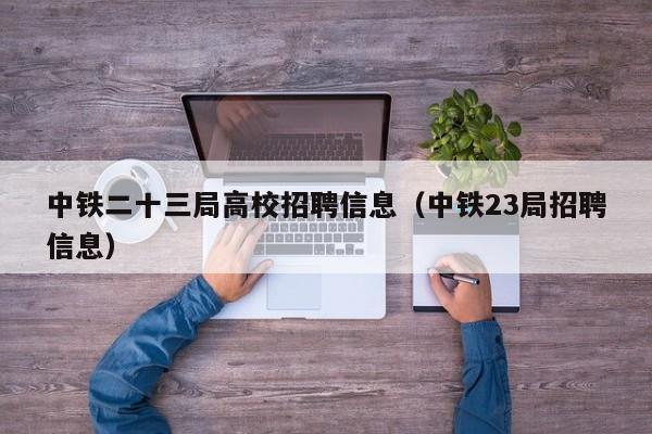 中铁二十三局高校招聘信息（中铁23局招聘信息）-第1张图片-高校人才招聘