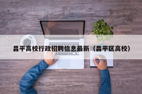 昌平高校行政招聘信息最新（昌平区高校）-第1张图片-高校人才招聘