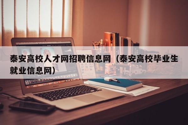 泰安高校人才网招聘信息网（泰安高校毕业生就业信息网）-第1张图片-高校人才招聘