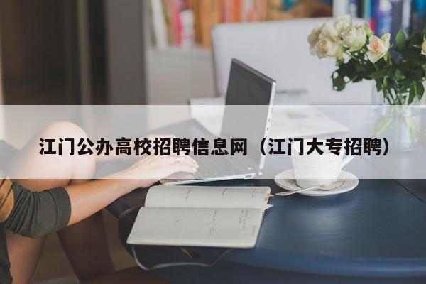 江门公办高校招聘信息网（江门大专招聘）-第1张图片-高校人才招聘