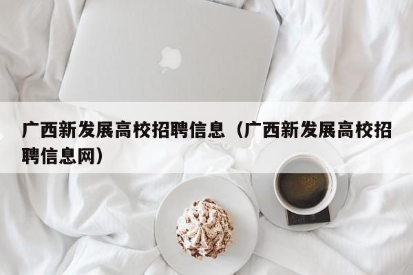 广西新发展高校招聘信息（广西新发展高校招聘信息网）-第1张图片-高校人才招聘