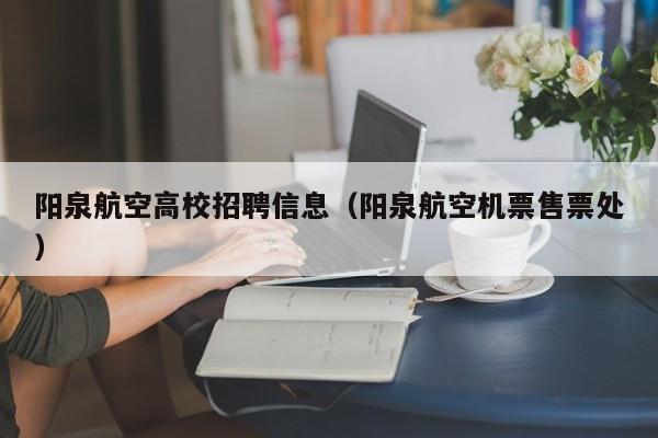 阳泉航空高校招聘信息（阳泉航空机票售票处）-第1张图片-高校人才招聘