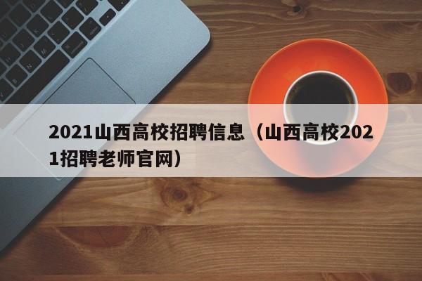 2021山西高校招聘信息（山西高校2021招聘老师官网）-第1张图片-高校人才招聘