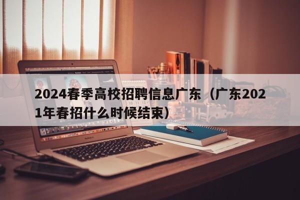 2024春季高校招聘信息广东（广东2021年春招什么时候结束）-第1张图片-高校人才招聘