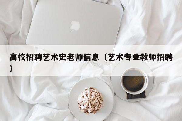 高校招聘艺术史老师信息（艺术专业教师招聘）-第1张图片-高校人才招聘