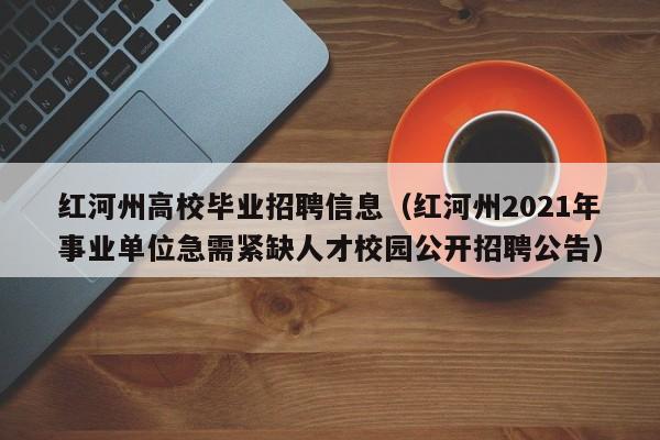 红河州高校毕业招聘信息（红河州2021年事业单位急需紧缺人才校园公开招聘公告）-第1张图片-高校人才招聘