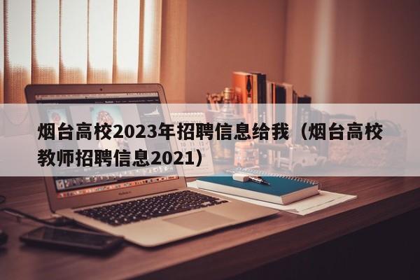 烟台高校2023年招聘信息给我（烟台高校教师招聘信息2021）-第1张图片-高校人才招聘