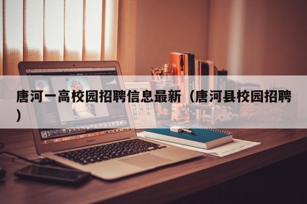 唐河一高校园招聘信息最新（唐河县校园招聘）-第1张图片-高校人才招聘